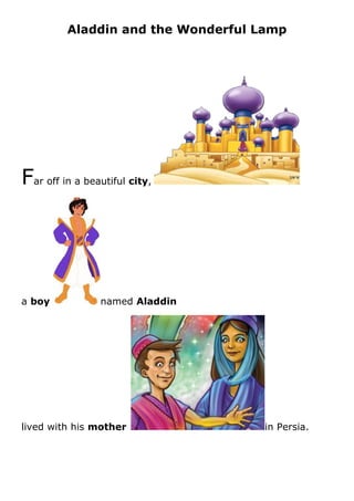 Aladdin and the Wonderful Lamp




Far off in a beautiful city,




a boy            named Aladdin




lived with his mother               in Persia.
 