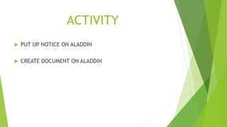 ACTIVITY
 PUT UP NOTICE ON ALADDIN
 CREATE DOCUMENT ON ALADDIN
 