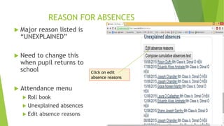 REASON FOR ABSENCES
 Major reason listed is
“UNEXPLAINED”
 Need to change this
when pupil returns to
school
 Attendance menu
 Roll book
 Unexplained absences
 Edit absence reasons
Click on edit
absence reasons
 