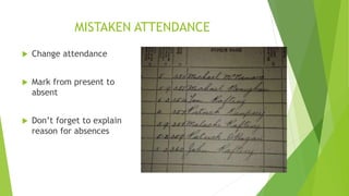 MISTAKEN ATTENDANCE
 Change attendance
 Mark from present to
absent
 Don’t forget to explain
reason for absences
 