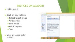 NOTICES ON ALADDIN
 Noticeboard
 Click on new notices
 Select target group
 Write notice
 Save notice
 Edit if required
 Save
 View all to see older
notices
 