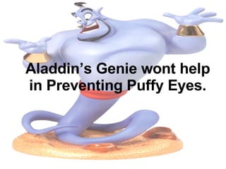 Aladdin’s Genie wont help in Preventing Puffy Eyes. 