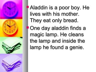  Aladdin

is a poor boy. He
lives with his mother.
They eat only bread.
 One day aladdin finds a
magic lamp. He cleans
the lamp and inside the
lamp he found a genie.

 