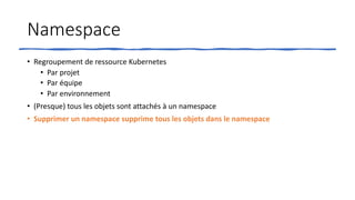 Namespace
• Regroupement de ressource Kubernetes
• Par projet
• Par équipe
• Par environnement
• (Presque) tous les objets sont attachés à un namespace
• Supprimer un namespace supprime tous les objets dans le namespace
 