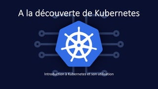 A la découverte de Kubernetes
Introduction à Kubernetes et son utilisation
 