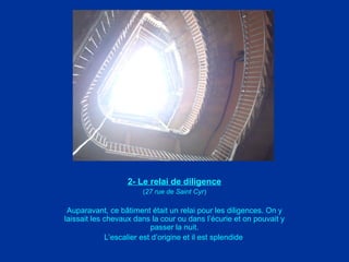 2- Le relai de diligence
(27 rue de Saint Cyr)
Auparavant, ce bâtiment était un relai pour les diligences. On y
laissait les chevaux dans la cour ou dans l’écurie et on pouvait y
passer la nuit.
L’escalier est d’origine et il est splendide.
 
