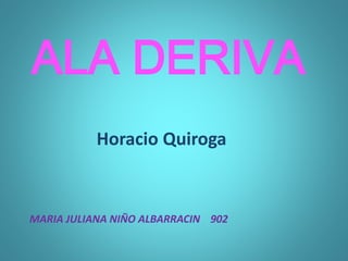 ALA DERIVA
Horacio Quiroga
MARIA JULIANA NIÑO ALBARRACIN 902
 