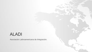ALADI
Asociación Latinoamericana de Integración.
 