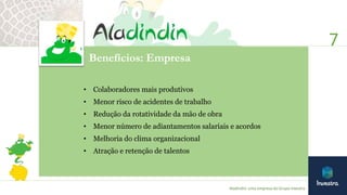 Benefícios: Empresa
• Colaboradores mais produtivos
• Menor risco de acidentes de trabalho
• Redução da rotatividade da mão de obra
• Menor número de adiantamentos salariais e acordos
• Melhoria do clima organizacional
• Atração e retenção de talentos
7
Aladindin: uma empresa do Grupo Investra
 