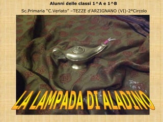 LA LAMPADA DI ALADINO Alunni delle classi 1^A e 1^B  Sc.Primaria “C.Verlato” –TEZZE d’ARZIGNANO (VI)-2°Circolo 