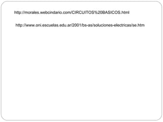 http://morales.webcindario.com/CIRCUITOS%20BASICOS.html http://www.oni.escuelas.edu.ar/2001/bs-as/soluciones-electricas/se.htm 