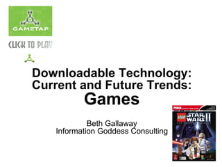 Downloadable Technology:
Current and Future Trends:
          Games
            Beth Gallaway
   Information Goddess Consulting
 