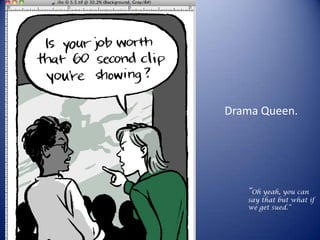 Drama Queen.




   “Oh yeah, you can
   say that but what if
   we get sued.”
 