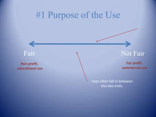 #1 Purpose of the Use


   Fair                                   Not Fair
  Non profit,                                For profit,
educational use                            commercial use


                        Uses often fall in between
                              the two ends.
 