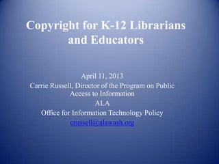 Copyright for K-12 Librarians
       and Educators

                 April 11, 2013
Carrie Russell, Director of the Program on Public
             Access to Information
                      ALA
   Office for Information Technology Policy
             crussell@alawash.org
 