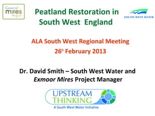 Peatland Restoration in
      South West England

   ALA South West Regional Meeting
          26th February 2013

Dr. David Smith – South West Water and
     Exmoor Mires Project Manager
 