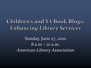 Children’s and YA Book Blogs:Enhancing Library Services Sunday, June 27, 2010 8 a.m. – 10 a.m. American Library Association 