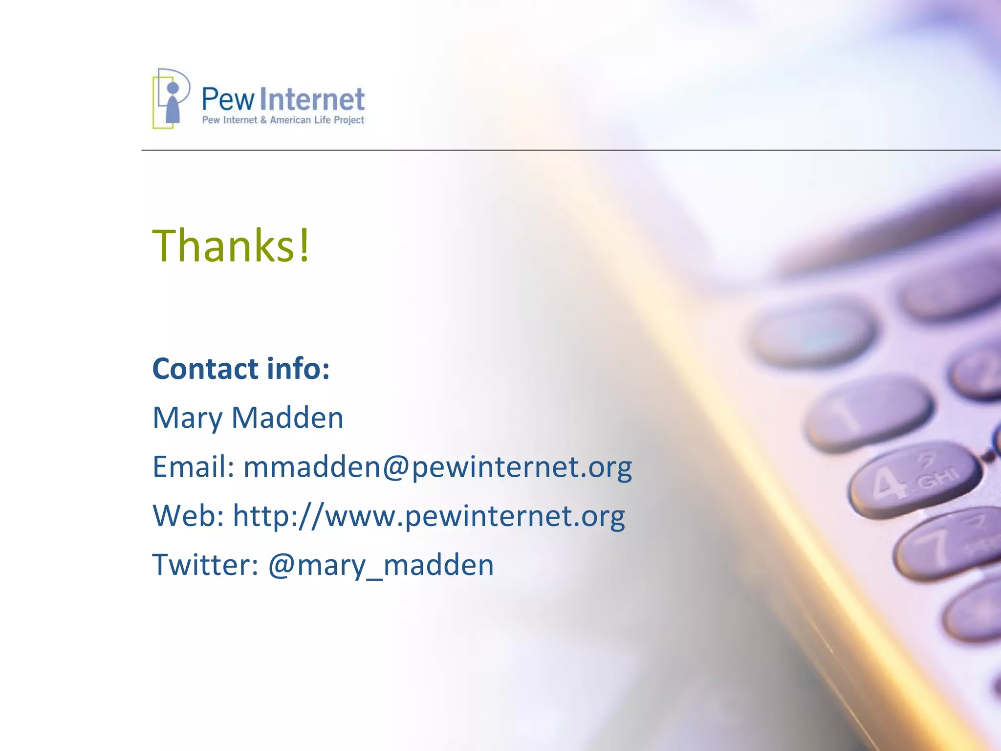 Thanks! Contact info: Mary Madden  Email: mmadden@pewinternet.org Web: http://www.pewinternet.org Twitter: @mary_madden 