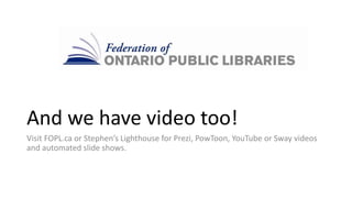 And we have video too!
Visit FOPL.ca or Stephen’s Lighthouse for Prezi, PowToon, YouTube or Sway videos
and automated slide shows.
 