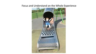 Focus and Understand on the Whole Experience
 