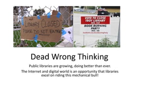 Dead Wrong Thinking
Public libraries are growing, doing better than ever.
The Internet and digital world is an opportunity that libraries
excel on riding this mechanical bull!
 