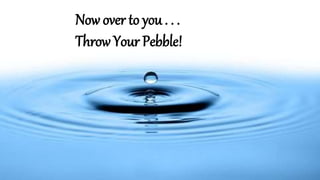 Now over to you . . .
Throw Your Pebble!
 