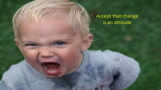 Accept that change
is an attitude
 