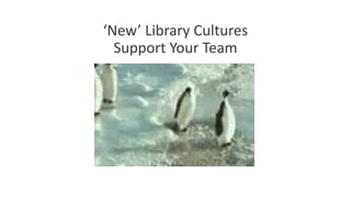 ‘New’ Library Cultures
Support Your Team
 