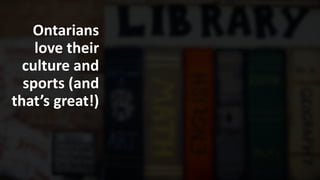 Ontarians
love their
culture and
sports (and
that’s great!)
 