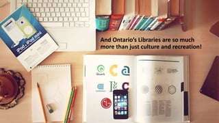 And Ontario’s Libraries are so much
more than just culture and recreation!
 