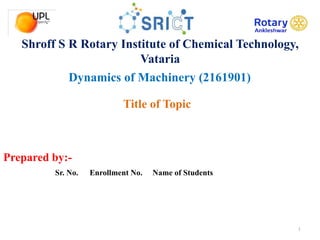 Dynamics of Machinery (2161901)
Prepared by:-
1
Shroff S R Rotary Institute of Chemical Technology,
Vataria
Title of Topic
Sr. No. Enrollment No. Name of Students
 