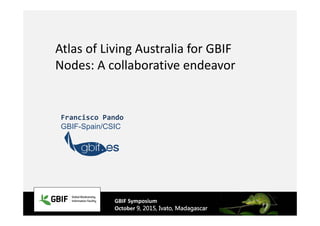 Atlas of Living Australia for GBIF 
Nodes: A collaborative endeavor
Francisco Pando  
GBIF-Spain/CSIC
GBIF Symposium
October 9, 2015, Ivato, Madagascar
 