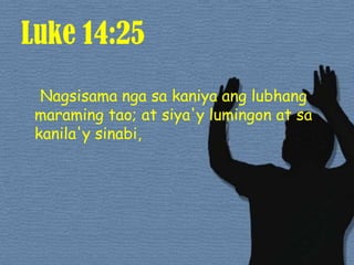 Luke 14:25Nagsisamangasakaniyaanglubhangmaramingtao; at siya'ylumingon at sakanila'ysinabi, 
