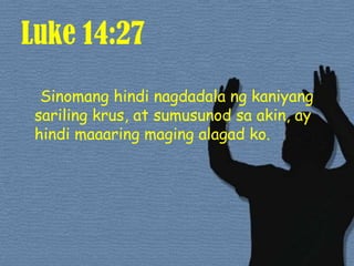 Luke 14:27Sinomanghindinagdadalangkaniyangsarilingkrus, at sumusunodsa akin, ay hindimaaaringmagingalagadko. 