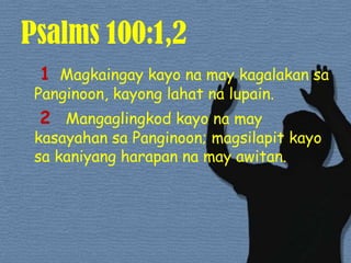 Psalms 100:1,21Magkaingay kayo na may kagalakansaPanginoon, kayonglahatnalupain. 2  Mangaglingkod kayo na may kasayahansaPanginoon; magsilapit kayo sakaniyangharapanna may awitan. 