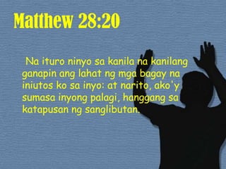 Matthew 28:20Na ituroninyosakanilanakanilangganapinanglahatngmgabagaynainiutoskosainyo: at narito, ako'ysumasainyongpalagi, hanggangsakatapusanngsanglibutan. 