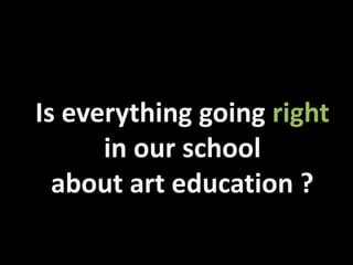 Is everything going right
in our school
about art education ?
 