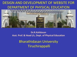 DESIGN AND DEVELOPMENT OF WEBSITE FOR
DEPARTMENT OF PHYSICAL EDUCATION
Dr.R.Kalidasan
Asst. Prof. & Head i/c, Dept. of Physical Education
Bharathidasan University
Tiruchirappalli
 