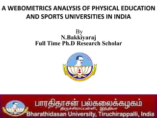 A WEBOMETRICS ANALYSIS OF PHYSICAL EDUCATION
AND SPORTS UNIVERSITIES IN INDIA
By
N.Bakkiyaraj
Full Time Ph.D Research Scholar
 