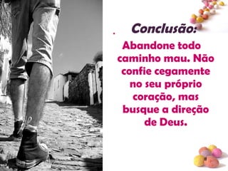. Conclusão :  Abandone todo caminho mau. Não confie cegamente no seu próprio coração, mas busque a direção de Deus. 