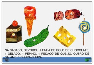 NA SÁBADO, DEVOROU 1 FATIA DE BOLO DE CHOCOLATE,
1 GELADO, 1 PEPINO, 1 PEDAÇO DE QUEIJO, OUTRO DE
SALAME, 1 CHUPA-CHUPA…
 