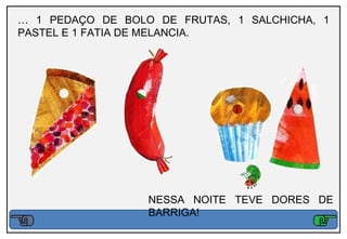 … 1 PEDAÇO DE BOLO DE FRUTAS, 1 SALCHICHA, 1
PASTEL E 1 FATIA DE MELANCIA.




                  NESSA NOITE TEVE DORES DE
                  BARRIGA!
 