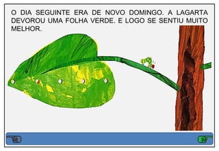 O DIA SEGUINTE ERA DE NOVO DOMINGO. A LAGARTA
DEVOROU UMA FOLHA VERDE. E LOGO SE SENTIU MUITO
MELHOR.
 
