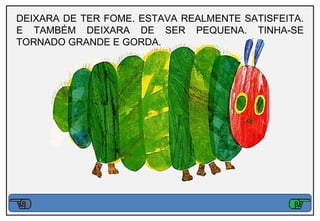 DEIXARA DE TER FOME. ESTAVA REALMENTE SATISFEITA.
E TAMBÉM DEIXARA DE SER PEQUENA. TINHA-SE
TORNADO GRANDE E GORDA.
 