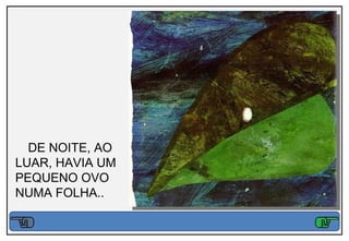 DE NOITE, AO
LUAR, HAVIA UM
PEQUENO OVO
NUMA FOLHA..
 