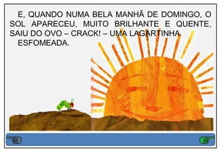 E, QUANDO NUMA BELA MANHÃ DE DOMINGO, O
SOL APARECEU, MUITO BRILHANTE E QUENTE,
SAIU DO OVO – CRACK! – UMA LAGARTINHA
  ESFOMEADA.
 