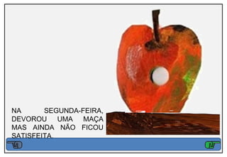 NA      SEGUNDA-FEIRA,
DEVOROU UMA MAÇA
MAS AINDA NÃO FICOU
SATISFEITA.
 