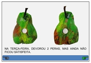 NA TERÇA-FEIRA, DEVOROU 2 PERAS, MAS AINDA NÃO
FICOU SATISFEITA.
 