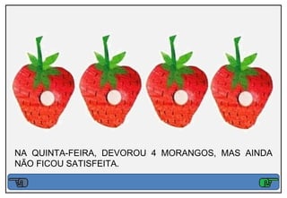 NA QUINTA-FEIRA, DEVOROU 4 MORANGOS, MAS AINDA
NÃO FICOU SATISFEITA.
 