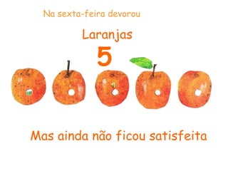 Mas ainda não ficou satisfeita
Laranjas
5
Na sexta-feira devorou
 